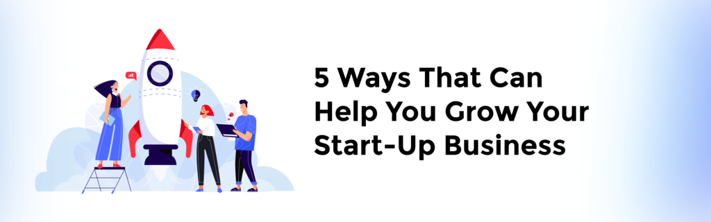 5 Ways That Can Help You Grow Your Start-Up Business