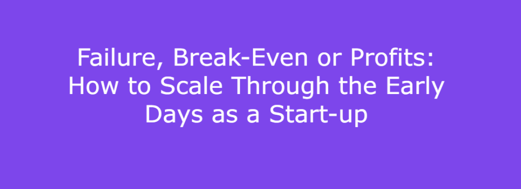 Failure, Break-Even or Profits: How to Scale Through the Early Days as a Start-up