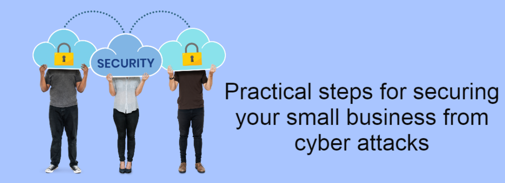 Practical steps for securing your small business from cyber attacks