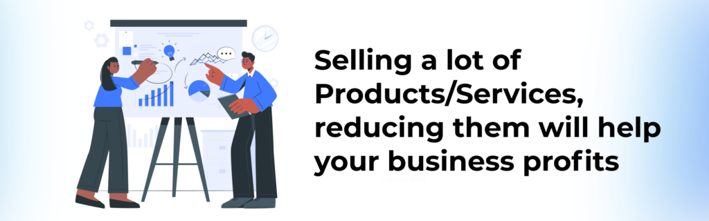 Selling a lot of Products/Services, reducing them will help your business profits