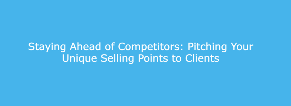Staying Ahead of Competitors: Pitching Your Unique Selling Points to Clients