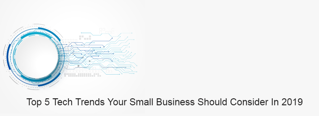 Top 5 Tech Trends Your Small Business Should Consider In 2019